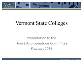 Vermont State Colleges
Presentation to the
House Appropriations Committee
February 2014
VSCVermont State Colleges
For the benefit of Vermont.
 
