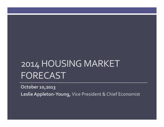 2014 HOUSING MARKET 
FORECAST
October 10,2013
Leslie Appleton‐Young, Vice President & Chief Economist

 