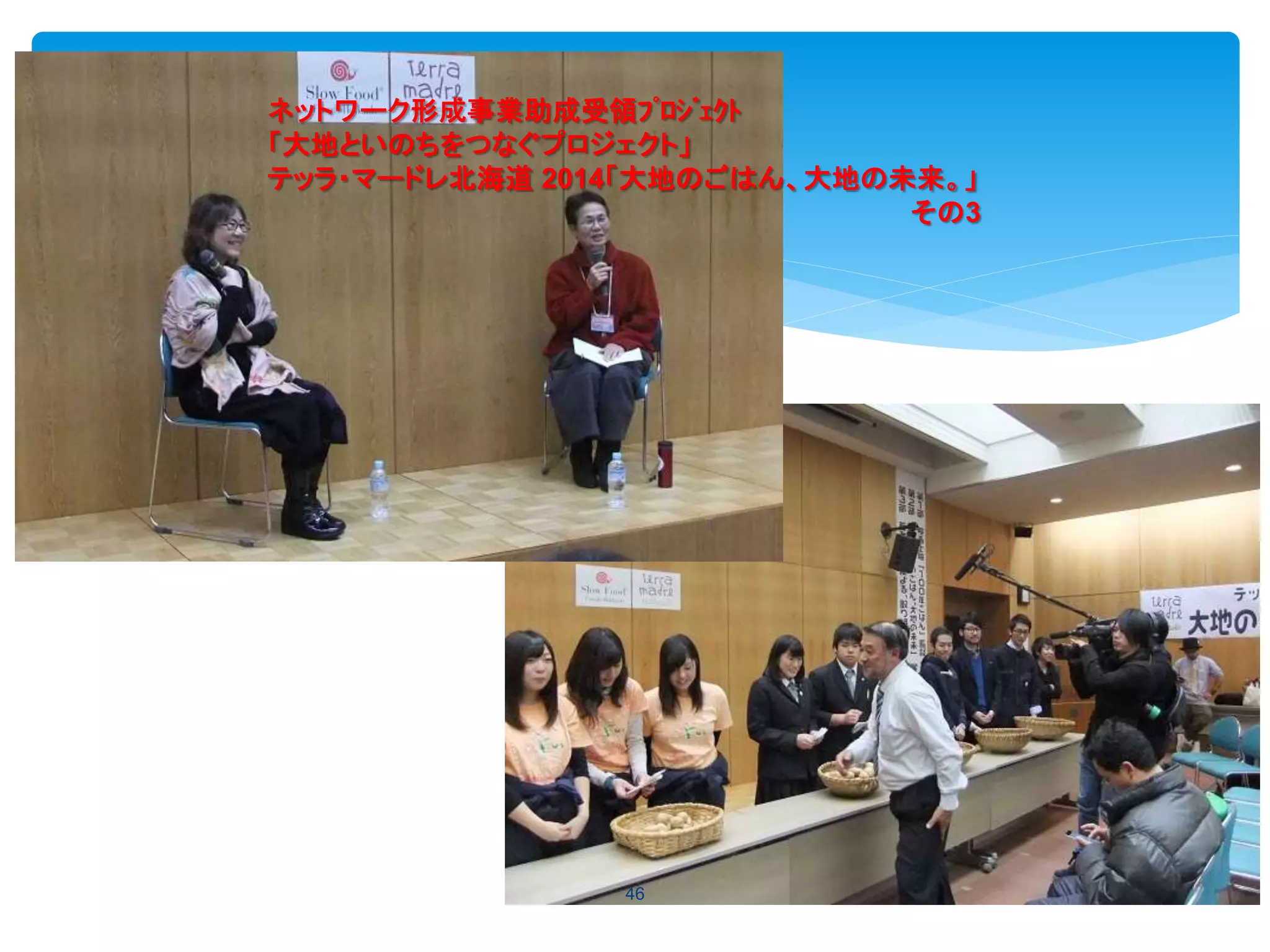 46
ネットワーク形成事業助成受領ﾌﾟﾛｼﾞｪｸﾄ
「大地といのちをつなぐプロジェクト」
テッラ・マードレ北海道 2014「大地のごはん、大地の未来。」
その3
 