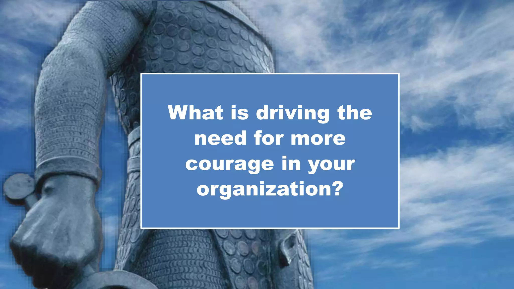 What is driving the
need for more
courage in your
organization?
 