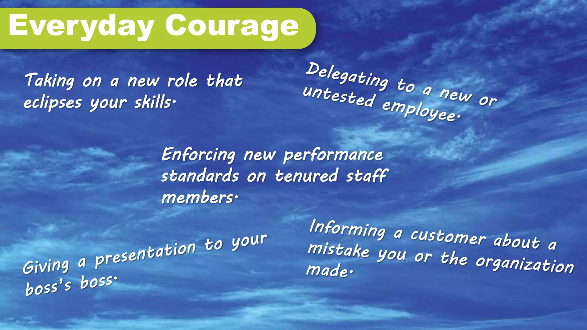 Enforcing new performance
standards on tenured staff
members.
Taking on a new role that
eclipses your skills.
Everyday Courage
 