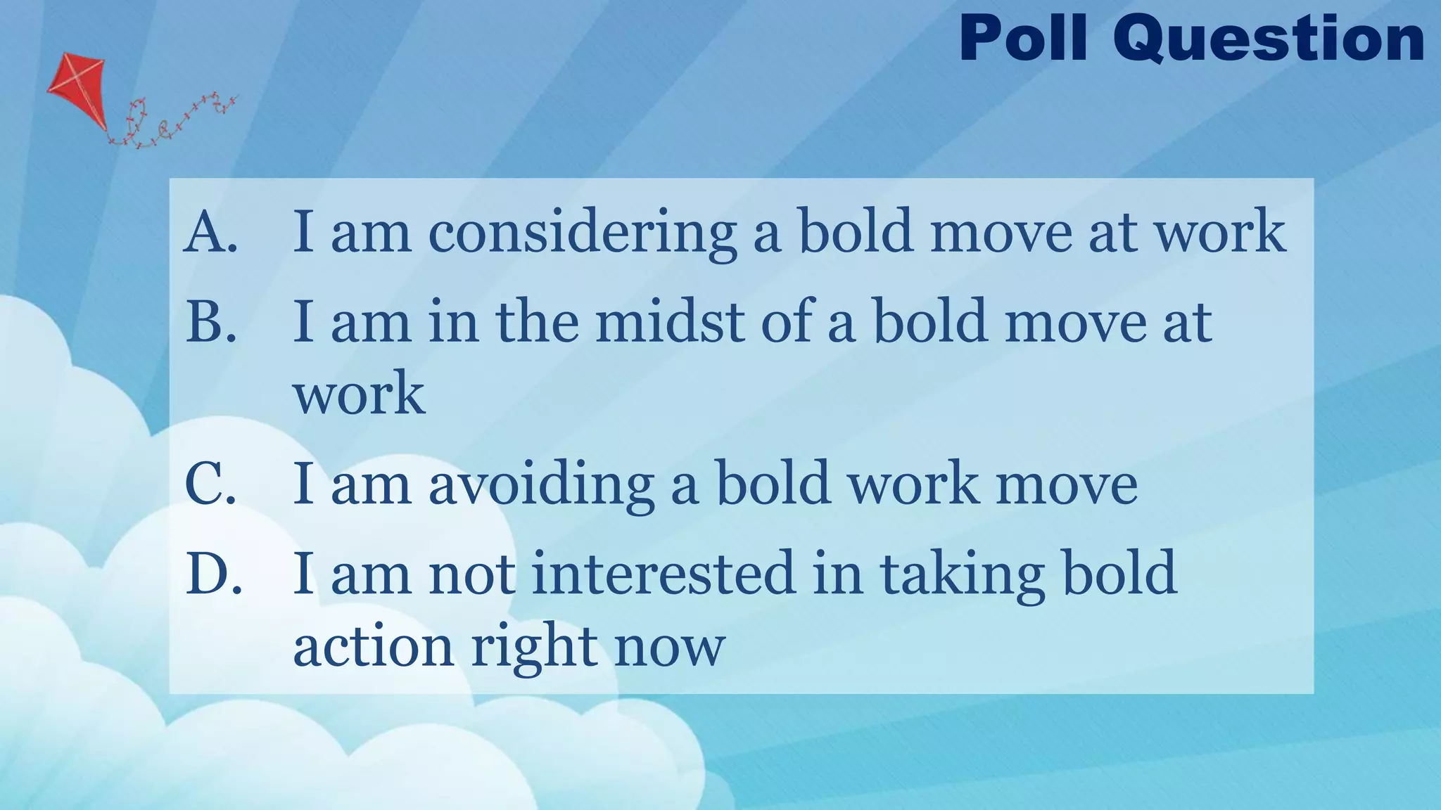 A. I am considering a bold move at work
B. I am in the midst of a bold move at
work
C. I am avoiding a bold work move
D. I am not interested in taking bold
action right now
Poll Question
 