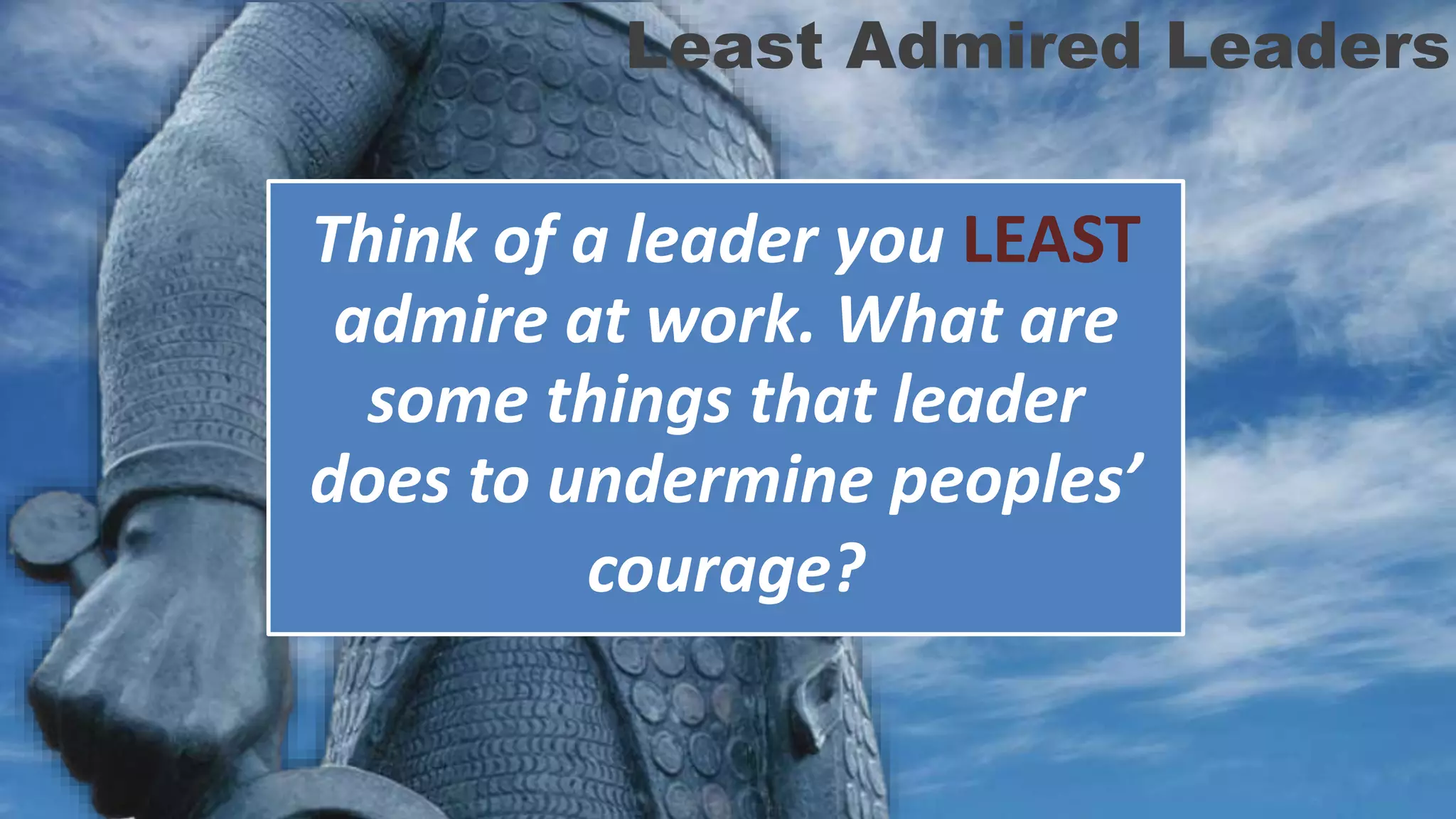 Think of a leader you LEAST
admire at work. What are
some things that leader
does to undermine peoples’
courage?
Least Admired Leaders
 