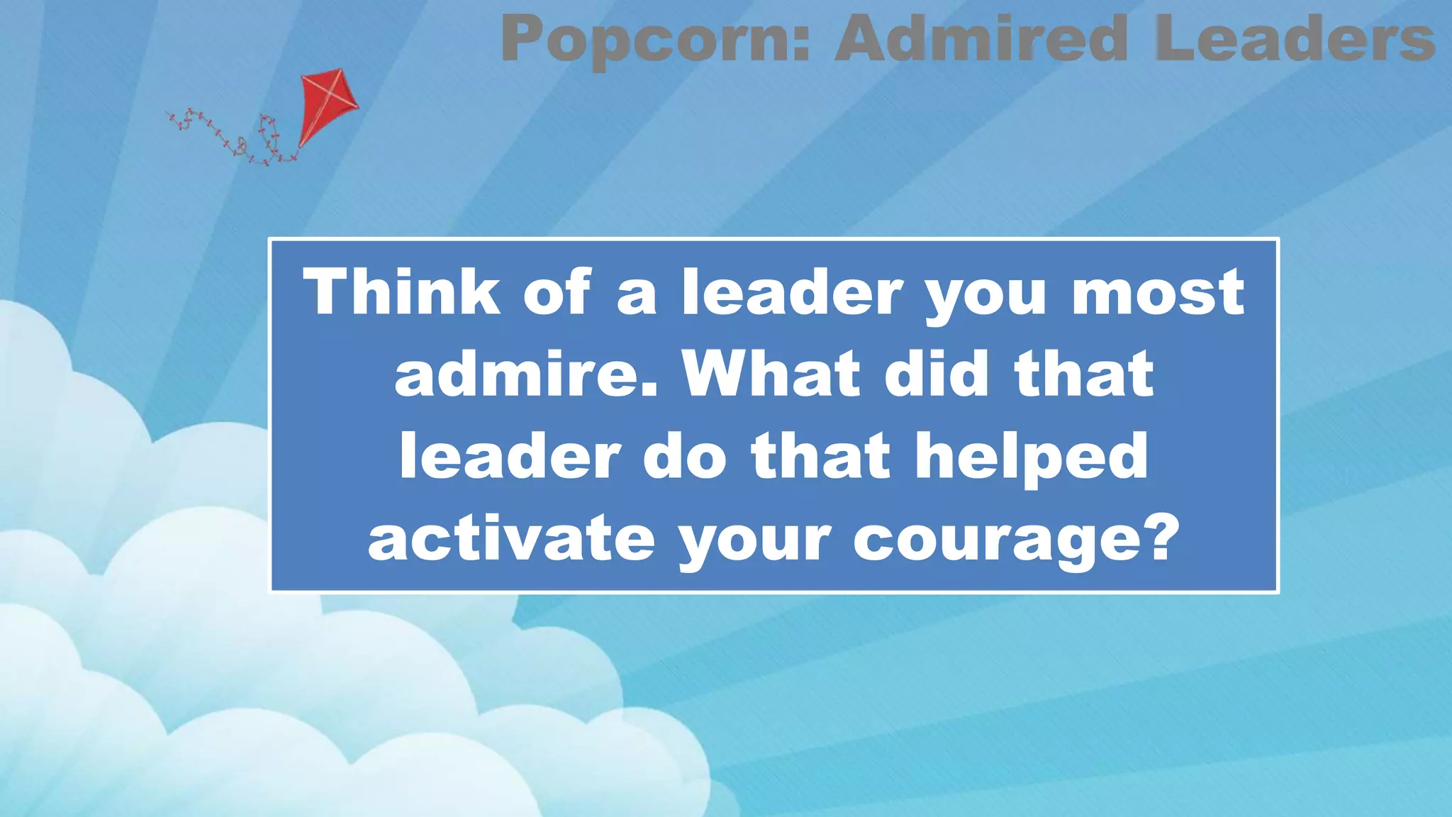 Think of a leader you most
admire. What did that
leader do that helped
activate your courage?
Popcorn: Admired Leaders
 