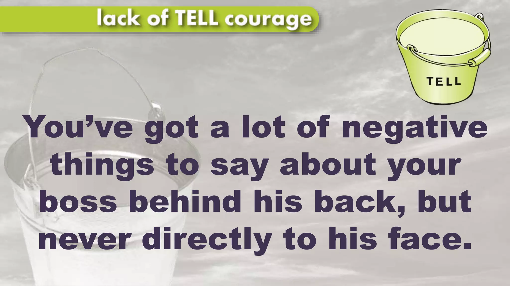 You’ve got a lot of negative
things to say about your
boss behind his back, but
never directly to his face.
 