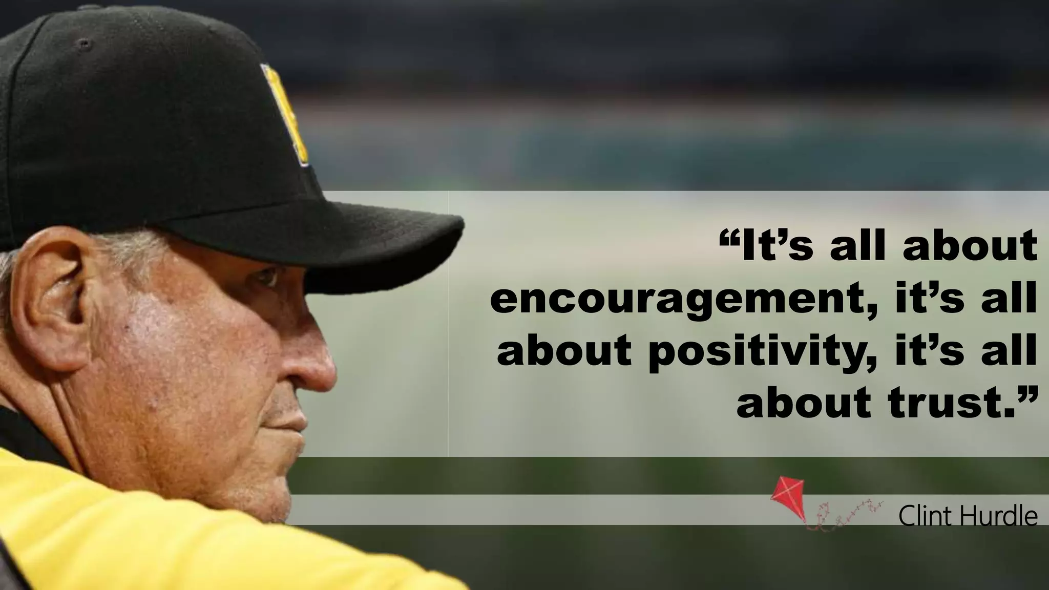 Clint Hurdle
“It’s all about
encouragement, it’s all
about positivity, it’s all
about trust.”
 
