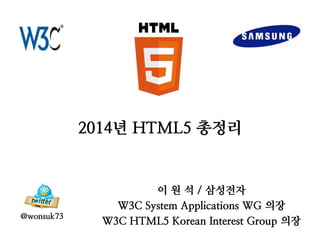 2014년 HTML5 총정리
이 원 석 / 삼성전자
W3C System Applications WG 의장
W3C HTML5 Korean Interest Group 의장
@wonsuk73
 