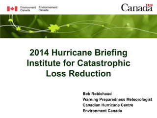 2014 Hurricane Briefing
Institute for Catastrophic
Loss Reduction
Bob Robichaud
Warning Preparedness Meteorologist
Canadian Hurricane Centre
Environment Canada
 