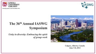 The 36thAnnual IASWG Symposium 
Unity in diversity: Embracing the spirit of group work 
Calgary, Alberta, Canada 
June 5-8, 2014  