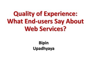 Quality of Experience:
What End-users Say About
Web Services?
Bipin
Upadhyaya
 