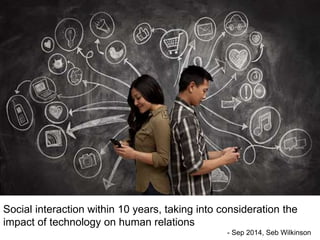 Social interaction within 10 years, taking into consideration the
impact of technology on human relations
- Sep 2014, Seb Wilkinson
 