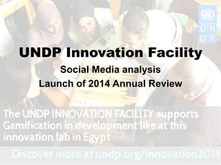 UNDP Innovation Facility
Social Media analysis
Launch of 2014 Annual Review
 