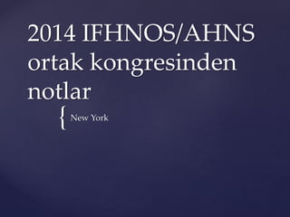 2014 IFHNOS/AHNS 
ortak kongresinden 
notlar 
{ 
New York 
 