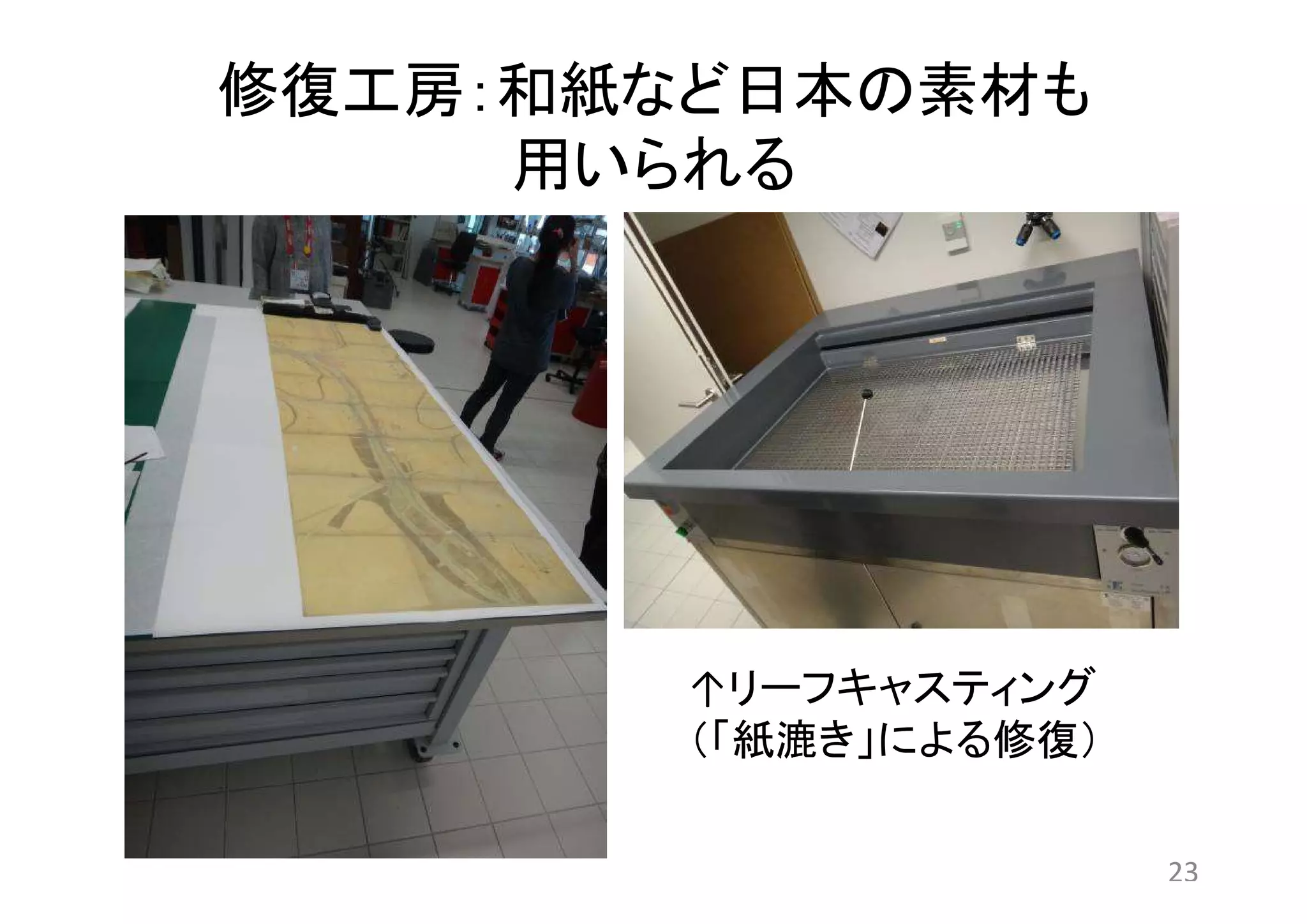 修復工房：和紙など日本の素材も 
用いられる 
↑リーフキャスティング 
（「紙漉き」による修復） 
23 
 