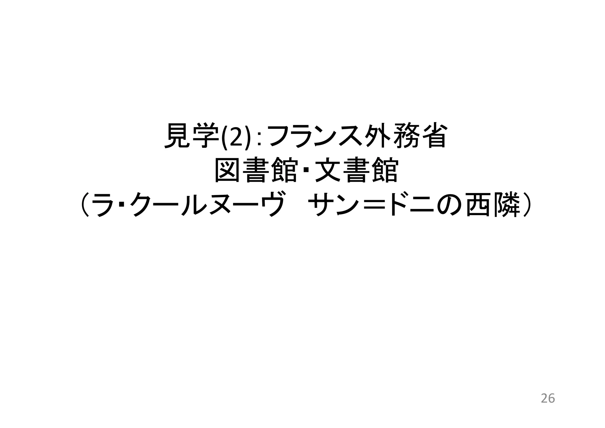 見学(2)：フランス外務省 
図書館・文書館 
（ラ・クールヌーヴサン＝ドニの西隣） 
26 
 