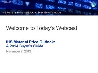 Welcome to Today’s Webcast
IHS Material Price Outlook:
A 2014 Buyer’s Guide
November 7, 2013

 