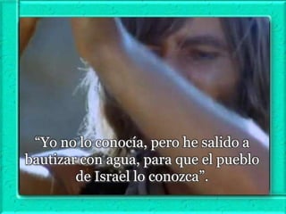 “Yo no lo conocía, pero he salido a
bautizar con agua, para que el pueblo
de Israel lo conozca”.

 
