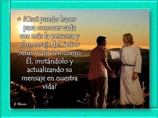 • ¿Qué puedo hacer
para conocer cada
vez más la persona y
el mensaje del Señor
Jesús y así vivir como
Él, imitándolo y
actualizando su
mensaje en nuestra
vida?

 