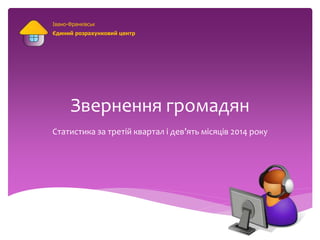 Івано-Франківськ 
Єдиний розрахунковий центр 
Звернення громадян 
Статистика за третій квартал і дев’ять місяців 2014 року 
 