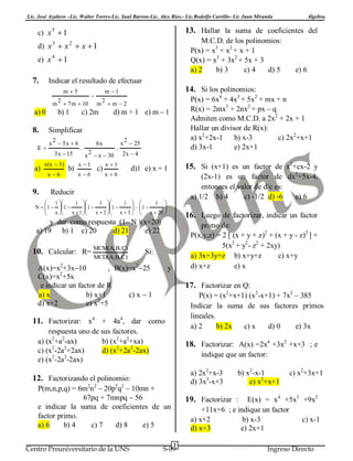 Lic. José Azañero –Lic. Walter Torres-Lic. Saul Barron-Lic. Alex Ríos.- Lic.Rodolfo Carrillo- Lic Juan Miranda

c) x 5  1

13. Hallar la suma de coeficientes del
M.C.D. de los polinomios:
P(x) = x3 + x2 + x + 1
Q(x) = x3 + 3x2 + 5x + 3
a) 2
b) 3
c) 4
d) 5

d) x 3  x 2  x  1
e) x 4  1

7.

m

a) 0

8.

2

 7 m  10

b) 1

14. Si los polinomios:

m 1


m

2

c) 2m

P(x) = 6x4 + 4x3 + 5x2 + mx + n
R(x) = 2mx3 + 2nx2 + px – q
Admiten como M.C.D. a 2x2 + 2x + 1
Hallar un divisor de R(x):
a) x2+2x-1 b) x-3
c) 2x2+x+1
d) 3x-1
e) 2x+1

m2

d) m + 1 e) m – 1

Simplificar

E

9.

e) 6

Indicar el resultado de efectuar
m5

a)

Álgebra.

2
x  5x  6
3 x  15

x(x  3)
x6

b)

.

6x

.

2
x  25

2
x  x  30 2 x  4
x 1
x 1
x6

c)

x6

15. Si (x+1) es un factor de x2+cx-2 y

d)1 e) x + 1

(2x-1) es un factor de dx2+5x-4,
entonces el valor de d/c es:
a) 1/2 b) 4
c) -1/2 d) -6
e) 6

Reducir

1 
1 
1  
1 
 1 
N   1   1 
 1 
1 
  1 

 x  x  1  x  2  x  3   x  20 

16. Luego de factorizar, indicar un factor

y dar como respuesta (1– N )(x+20)
a) 19 b) 1 c) 20
d) 21
e) 22

10. Calcular: R= MCM(A, B, C)
MCD(A, B, C)

primo de:
P(x,y,z) = 2 [ (x + y + z)2 + (x + y - z)2 ] +
5(x2 + y2- z2 + 2xy)
a) 3x+3y+z b) x+y+z
c) x+y
d) x+z
e) x

Si:

A(x)=x2+3x10
, B(x)=x225
2
C(x)=x +5x
e indicar un factor de R
a) x
b) x+1
c) x  1
d) x+2
e) x2+5

y

17. Factorizar en Q:
P(x) = (x2+x+1) (x2-x+1) + 7x2 – 385
Indicar la suma de sus factores primos
lineales.
a) 2
b) 2x
c) x
d) 0
e) 3x

11. Factorizar: x4 + 4a4, dar como
respuesta uno de sus factores.
a) (x2+a2-ax)
b) (x2+a2+xa)
2
2
c) (x -2a +2ax)
d) (x2+2a2-2ax)
2
2
e) (x -2a -2ax)

18. Factorizar: A(x) =2x4 +3x2 +x+3 ; e
indique que un factor:
a) 2x2+x-3
d) 3x3-x+3

12. Factorizando el polinomio:
P(m,n,p,q) = 6m2n2 – 20p2q2 – 10mn +
67pq + 7mnpq – 56
e indicar la suma de coeficientes de un
factor primo.
a) 6
b) 4
c) 7
d) 8
e) 5
Centro Preuniversitario de la UNS

b) x2-x-1
e) x2+x+1

c) x2+3x+1

E(x) = x4 +5x3 +9x2
+11x+6 ; e indique un factor
a) x+2
b) x-3
c) x-1
d) x+3
e) 2x+1

19. Factorizar :

3

S-09

Ingreso Directo

 