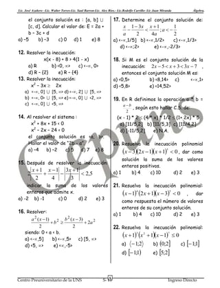 Lic. José Azañero –Lic. Walter Torres-Lic. Saul Barron-Lic. Alex Ríos.- Lic.Rodolfo Carrillo- Lic Juan Miranda

17. Determine el conjunto solución de:

el conjunto solución es : [a, b] 
[c, d]. Calcular el valor de: E = 2a +
b – 3c + d
a) –5
b) –3
c) 0
d) 1
e) 8

x 1  3x x  1
1


;a  
a
2
4a
2

a) <-,1/5] b) <-,1/2>
c) <-,1/3>
d) <-;2>
e) <-,-2/3>

12. Resolver la inecuación:

13.

Álgebra.

x(x - 8) + 8 > 4(1 - x)
a) R
b) <0, >
c) <-, 0>
d) R – {2}
e) R – {4}
Resolver la inecuación:
x2 – 3x  2x

18. Si M es el conjunto solución de la
inecuación: 2 x  5  x  3  3x  7 ,
entonces el conjunto solución M es:
a) <0,5>
b) <8,14> c)
<-,1>
d) <5,8>
e) <14,52>

a) <-, 0]  [5, > d) <-, 2]  [5, >
b) <-, 0>  [5, > e) <-, 0]  <2, >
c) <-, 0]  <5, >

19. En R definimos la operación a * b =
a b
, según esto hallar C.S. de:
2

14. Al resolver el sistema :

(x - 1) * 2  (4 * x) * 1/2  (1+ 2x) * 5
a) [11/5,2] b) [11/5,3] c) [11/4,2]
d) [-11/5,2]
e) N.A.

x2 + 8x + 15 < 0
x2 – 2x – 24 < 0
el conjunto solución es <a, b>.
Hallar el valor de “2b - a”.
a) –4
b) –2
c) 5
d) 7 e) 8

20. Resuelva la inecuación polinomial
x  32x  1x  15  0 , dar como
solución la suma de los valores

15. Después de resolver la inecuación:
enteros positivos.
x  1 x  1 3x  1
a) 1
b) 4
c) 10
d) 2
e) 3
2


 2,5
2
4
3
indicar la suma de los valores 21. Resuelva la inecuación polinomial:
enteros que admite x.
x  14 2x  1x  35  0 , dar
a) -2

b) -1

c) 0

d) 2

e) 3

como respuesta el número de valores
enteros de su conjunto solución.
a) 1
b) 4
c) 10
d) 2
e) 3

16. Resolver:
a 2 ( x  1)
b 2 ( x  3)
 b2 
 2a 2
2
2
siendo: 0 < a < b.
a) <-,5]
b) <-,5>
c) [5, >
d) <5, >
e) <,-5>

22. Resuelva la inecuación polinomial:
x  13 x 2  1x  17  0
a)
d)

Centro Preuniversitario de la UNS

6

S- 11

 1;2

 1;1

0;2
e) 5;2
b)

c)

 1;1

Ingreso Directo

 