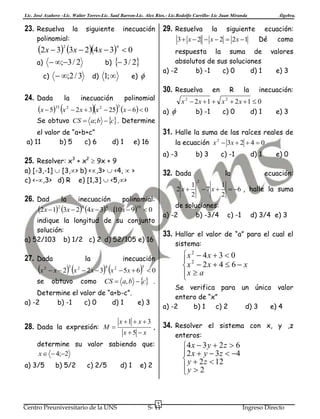 Lic. José Azañero –Lic. Walter Torres-Lic. Saul Barron-Lic. Alex Ríos.- Lic.Rodolfo Carrillo- Lic Juan Miranda

23. Resuelva la siguiente

29. Resuelva

inecuación

polinomial:

4

 ;2 / 3

c)

24. Dada

la

1; 

d)

e)

inecuación



30. Resuelva

polinomial

a)

d) 1

e) 16



a) -3

se

 x2

inecuación
3

 x
3

obtuvo

2

polinomial:

b) 3

 x

 2x  3

4



5

 5x  6  0

c) 2/5

x 1  x  3
x5  x

Centro Preuniversitario de la UNS

d) 1

ecuación:

1
1
 7 x   6 , halle la suma
2
2
c) -1

d) 3/4 e) 3

Se verifica para un único valor
entero de “x”
a) -2
b) 1
c) 2
d) 3
e) 4

34. Resolver el sistema con x, y ,z

,

enteros:

determine su valor sabiendo que:
x   4;2
b) 5/2

e) 0

x 2  4x  3  0
 2
x  2x  4  6  x
x  a


CS  a, b  c .

28. Dada la expresión: M 

d) 1

sistema:

Determine el valor de “a+b-c”.
a) -2
b) -1
c) 0
d) 1
e) 3

a) 3/5

e) 3

33. Hallar el valor de “a” para el cual el

inecuación
2

c) -1
la

de soluciones:
a) -2
b) -3/4

4

como

inecuación:

2

indique la longitud de su conjunto
solución:
a) 52/103 b) 1/2 c) 2 d) 52/105 e) 16

2

e) 3

2

32. Dada

2x 1 3x  2 4x  3 ...10x  910  0

x

la

valores

x  2x  1  x  2x  1  0
b) -1
c) 0
d) 1

2x

la

R

como

la ecuación x 2  3x  2  4  0

a) [-3,-1]  [3,> b) <,3>  <4,  >
c) <-,3> d) R e) [1,3]  <5,>

27. Dada

en

2

25. Resolver: x3 + x2  9x + 9

la

Dé

31. Halle la suma de las raíces reales de

el valor de “a+b+c”
a) 11
b) 5
c) 6

2

ecuación:

respuesta la suma de
absolutos de sus soluciones
a) -2
b) -1
c) 0
d) 1

x  533 x 2  2x  3x 2  253 x  6  0
Se obtuvo CS  a; b  c . Determine

26. Dad

siguiente

3  x  2  x  2  2x 1

2x  3 3x  24x  3  0
a)  ;3 / 2
b)  3 / 2
2

la

Álgebra.

4 x  3 y  2 z  6
2 x  y  3z  4
 y  2 z  12
y  2


e) 2

7

S- 11

Ingreso Directo

 