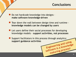 Conclusions 
 Do not hardcode knowledge into designs – 
make software knowledge-driven 
 Tear down the wall between desi...