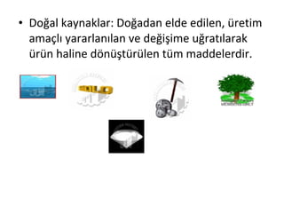 • Doğal kaynaklar: Doğadan elde edilen, üretim
amaçlı yararlanılan ve değişime uğratılarak
ürün haline dönüştürülen tüm maddelerdir.
 