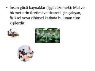 • İnsan gücü kaynakları(İşgücü/emek): Mal ve
hizmetlerin üretimi ve ticareti için çalışan,
fiziksel veya zihinsel katkıda bulunan tüm
kişilerdir.
 