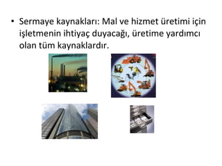 • Sermaye kaynakları: Mal ve hizmet üretimi için
işletmenin ihtiyaç duyacağı, üretime yardımcı
olan tüm kaynaklardır.
 