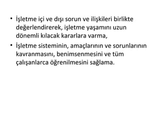 • İşletme içi ve dışı sorun ve ilişkileri birlikte
değerlendirerek, işletme yaşamını uzun
dönemli kılacak kararlara varma,
• İşletme sisteminin, amaçlarının ve sorunlarının
kavranmasını, benimsenmesini ve tüm
çalışanlarca öğrenilmesini sağlama.
 