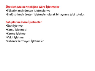 Üretilen Malın Niteliğine Göre İşletmeler
•Tüketim malı üreten işletmeler ve
•Endüstri malı üreten işletmeler olarak bir ayrıma tabi tutulur.
Sahiplerine Göre İşletmeler
•Özel İşletme
•Kamu İşletmesi
•Karma İşletme
•Vakıf İşletme
•Yabancı Sermayeli İşletmeler
 