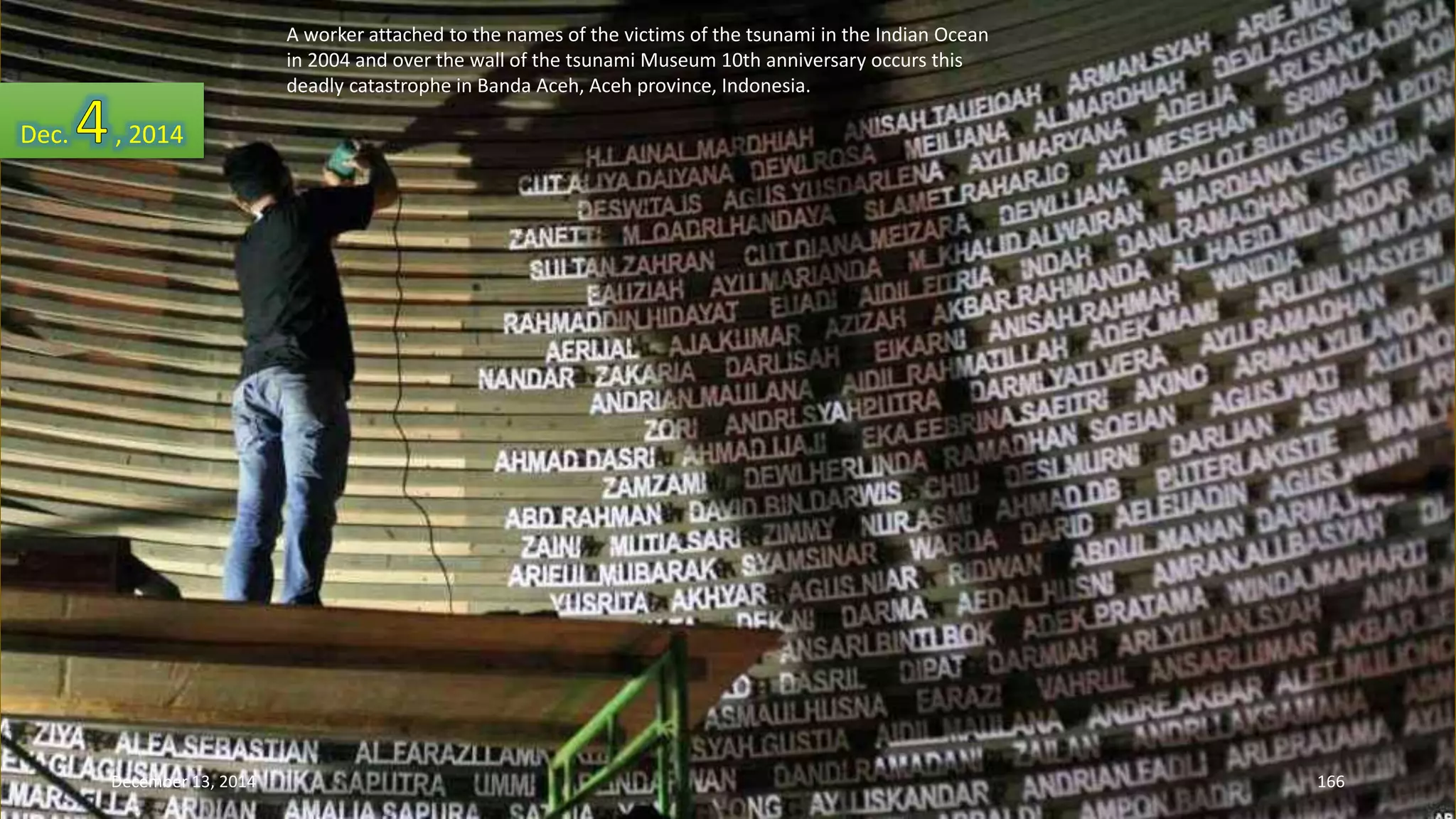 A worker attached to the names of the victims of the tsunami in the Indian Ocean 
in 2004 and over the wall of the tsunami Museum 10th anniversary occurs this 
deadly catastrophe in Banda Aceh, Aceh province, Indonesia. 
Dec. , 2014 
December 13, 2014 166 
 