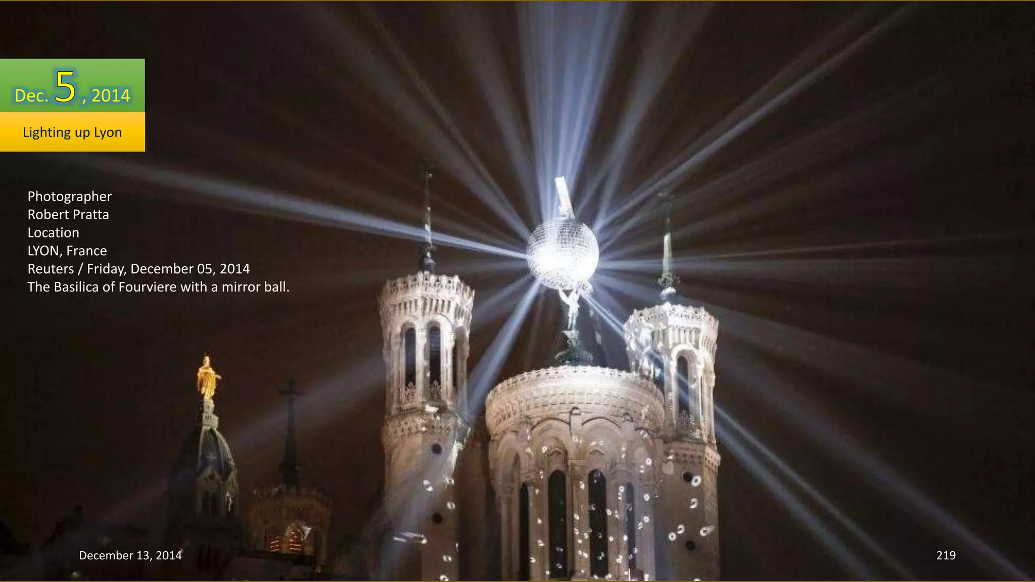 Dec. , 2014 
Lighting up Lyon 
Photographer 
Robert Pratta 
Location 
LYON, France 
Reuters / Friday, December 05, 2014 
The Basilica of Fourviere with a mirror ball. 
December 13, 2014 219 
 