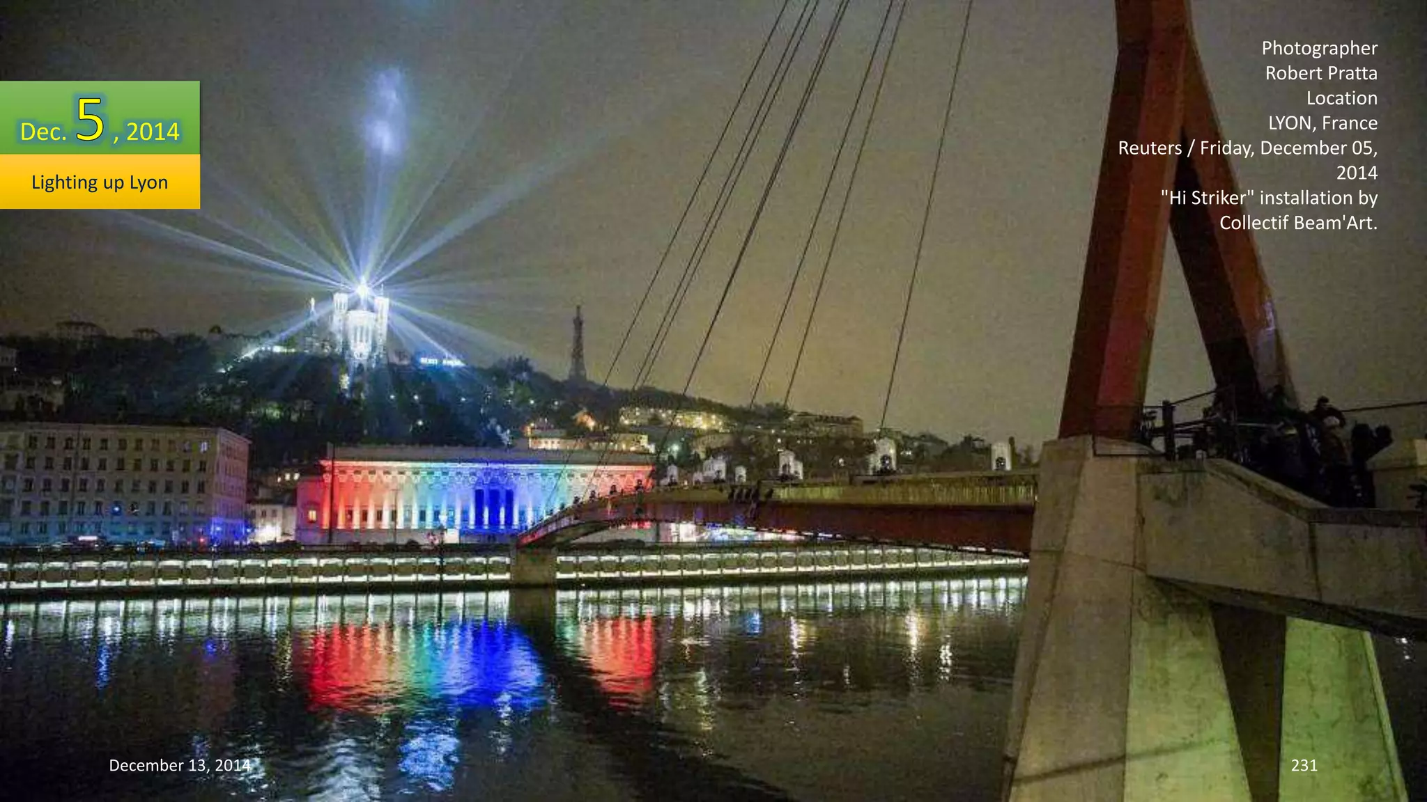 Photographer 
Robert Pratta 
Location 
LYON, France 
Reuters / Friday, December 05, 
2014 
"Hi Striker" installation by 
Collectif Beam'Art. 
Dec. , 2014 
Lighting up Lyon 
December 13, 2014 231 
 