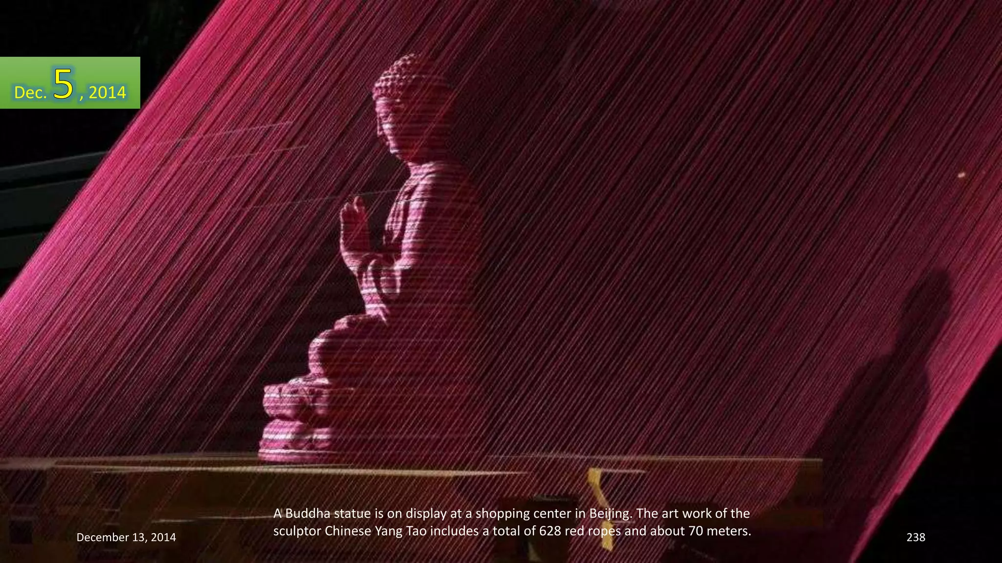 A Buddha statue is on display at a shopping center in Beijing. The art work of the 
sculptor Chinese Yang Tao includes a total of 628 red ropes and about 70 meters. 
Dec. , 2014 
December 13, 2014 238 
 