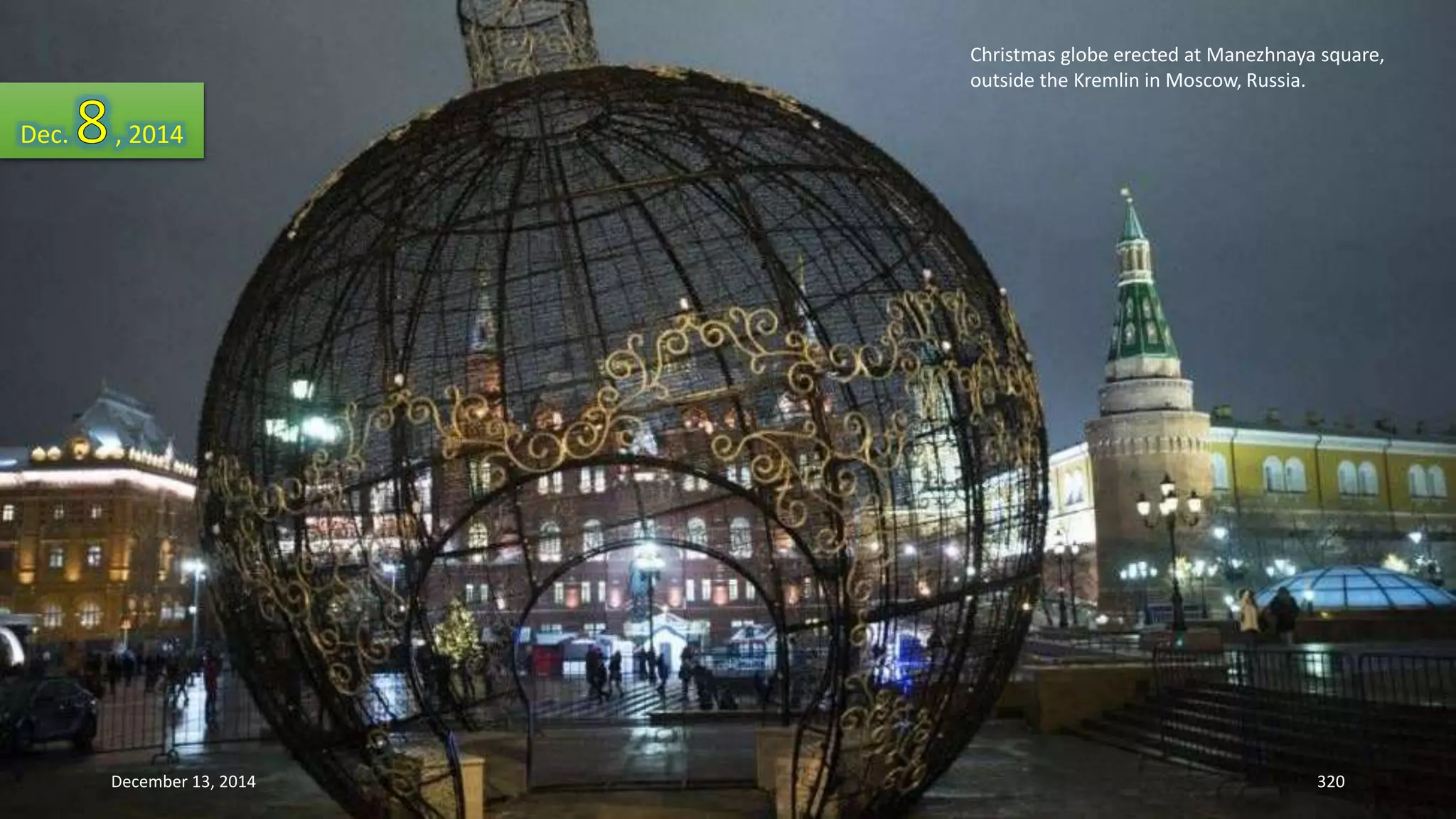 Christmas globe erected at Manezhnaya square, 
outside the Kremlin in Moscow, Russia. 
Dec. , 2014 
December 13, 2014 320 
 