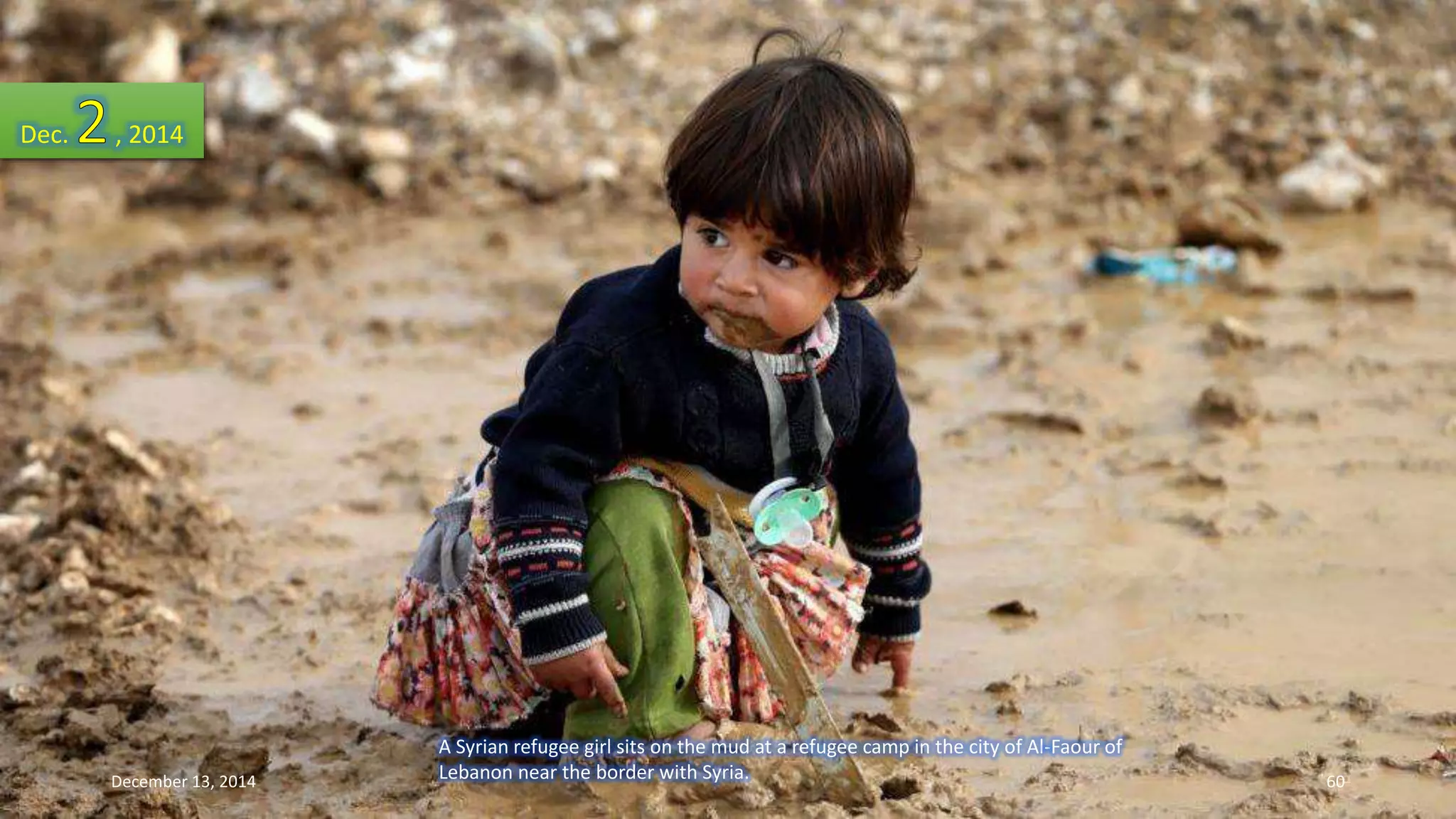 A Syrian refugee girl sits on the mud at a refugee camp in the city of Al-Faour of 
Lebanon near the border with Syria. 
Dec. , 2014 
December 13, 2014 60 
 