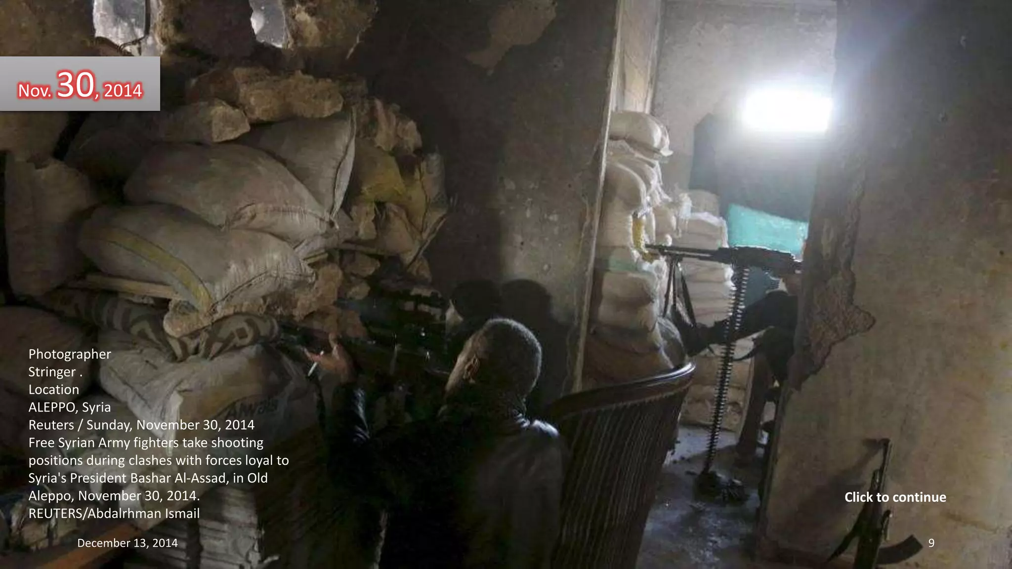 Nov. 30, 2014 
Photographer 
Stringer . 
Location 
ALEPPO, Syria 
Reuters / Sunday, November 30, 2014 
Free Syrian Army fighters take shooting 
positions during clashes with forces loyal to 
Syria's President Bashar Al-Assad, in Old 
Aleppo, November 30, 2014. 
REUTERS/Abdalrhman Ismail 
Click to continue 
December 13, 2014 9 
 