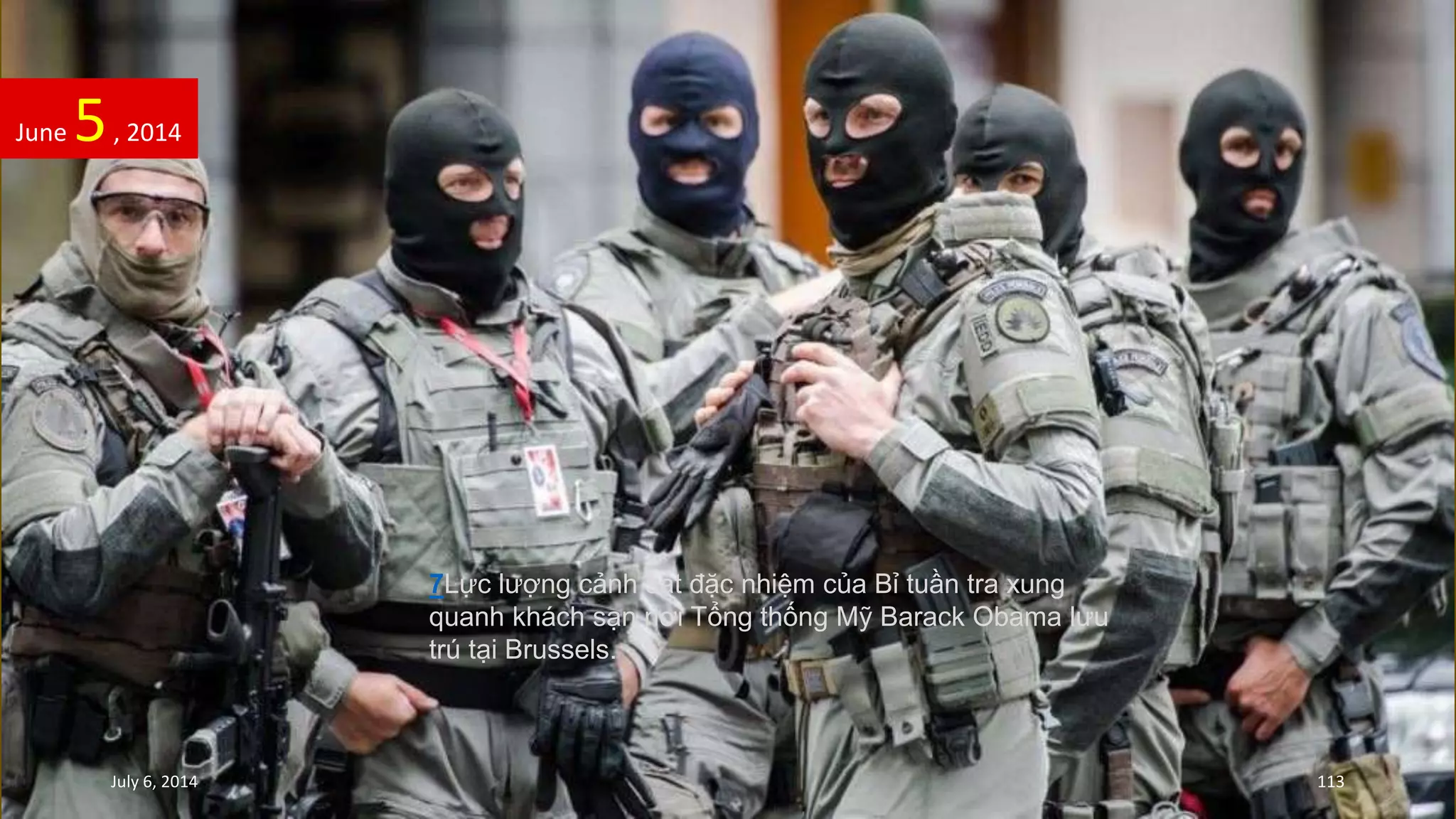 7Lực lượng cảnh sát đặc nhiệm của Bỉ tuần tra xung
quanh khách sạn nơi Tổng thống Mỹ Barack Obama lưu
trú tại Brussels.
June 5, 2014
July 6, 2014 113
 