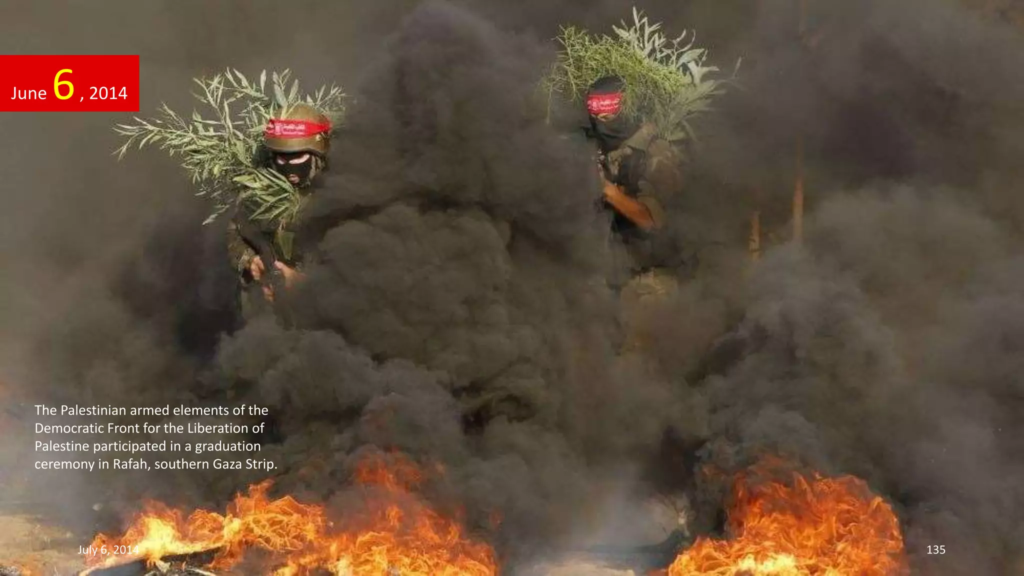 June 6, 2014
July 6, 2014 135
The Palestinian armed elements of the
Democratic Front for the Liberation of
Palestine participated in a graduation
ceremony in Rafah, southern Gaza Strip.
 
