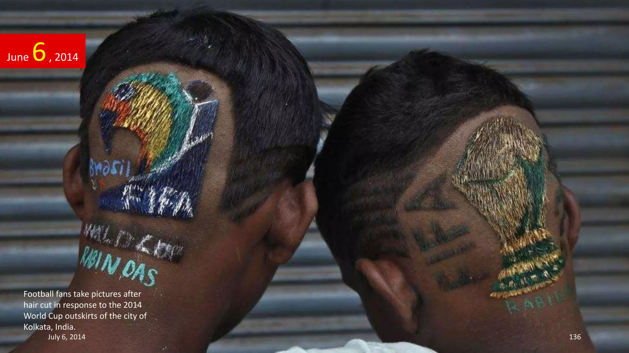 June 6, 2014
July 6, 2014 136
Football fans take pictures after
hair cut in response to the 2014
World Cup outskirts of the city of
Kolkata, India.
 