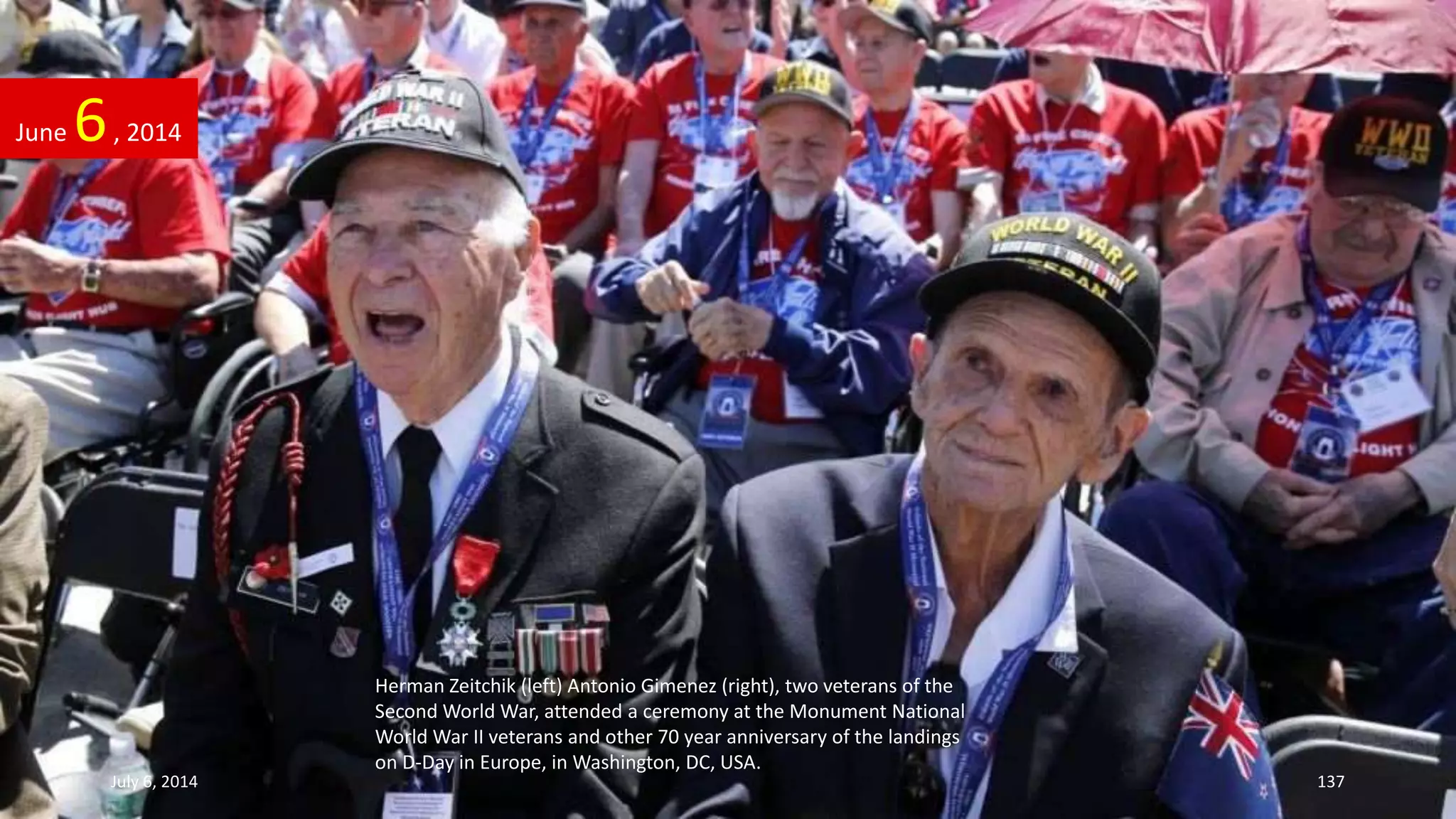 June 6, 2014
July 6, 2014 137
Herman Zeitchik (left) Antonio Gimenez (right), two veterans of the
Second World War, attended a ceremony at the Monument National
World War II veterans and other 70 year anniversary of the landings
on D-Day in Europe, in Washington, DC, USA.
 