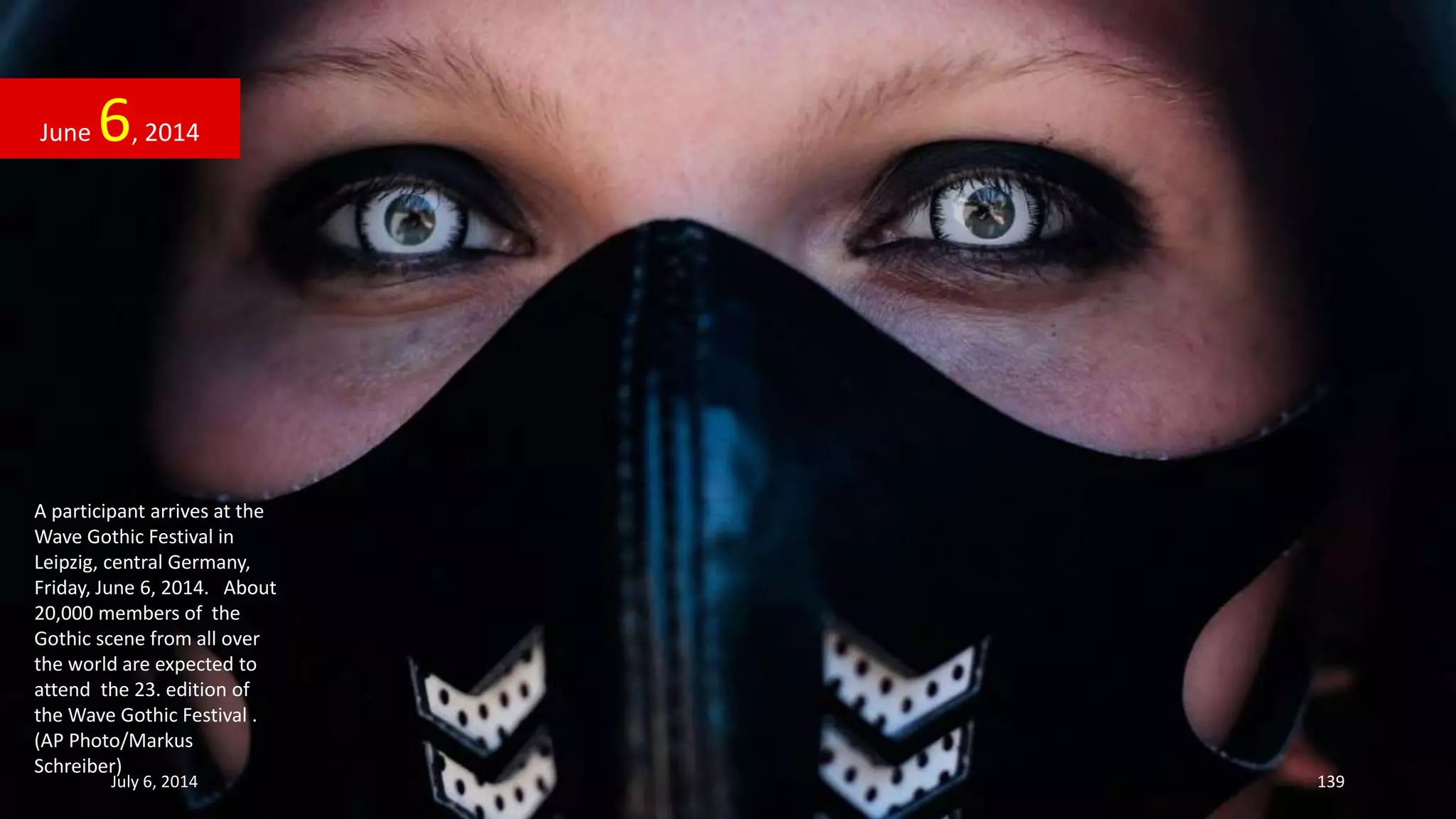 A participant arrives at the
Wave Gothic Festival in
Leipzig, central Germany,
Friday, June 6, 2014. About
20,000 members of the
Gothic scene from all over
the world are expected to
attend the 23. edition of
the Wave Gothic Festival .
(AP Photo/Markus
Schreiber)
June 6, 2014
July 6, 2014 139
 