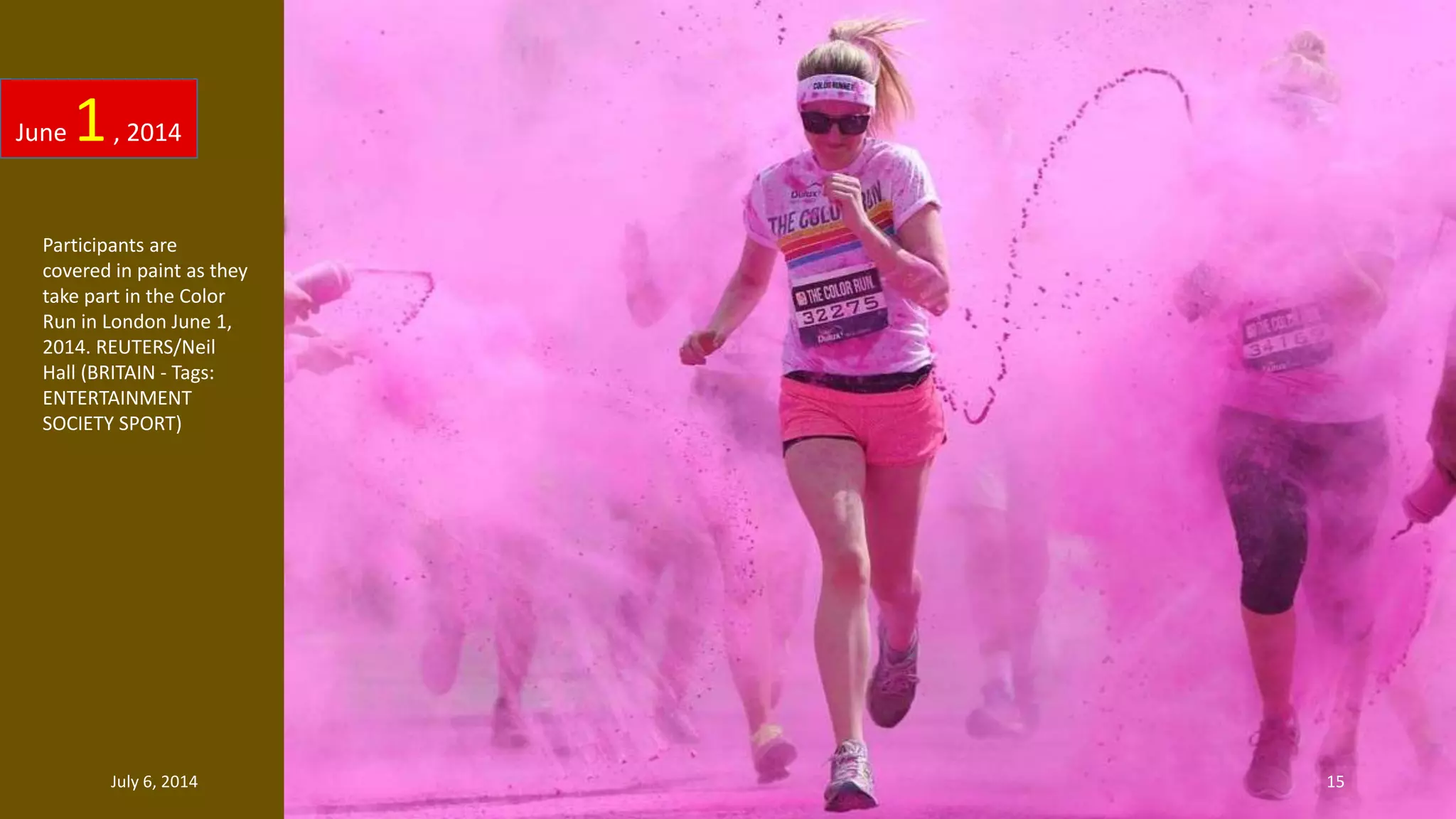 Participants are
covered in paint as they
take part in the Color
Run in London June 1,
2014. REUTERS/Neil
Hall (BRITAIN - Tags:
ENTERTAINMENT
SOCIETY SPORT)
June 1, 2014
July 6, 2014 15
 