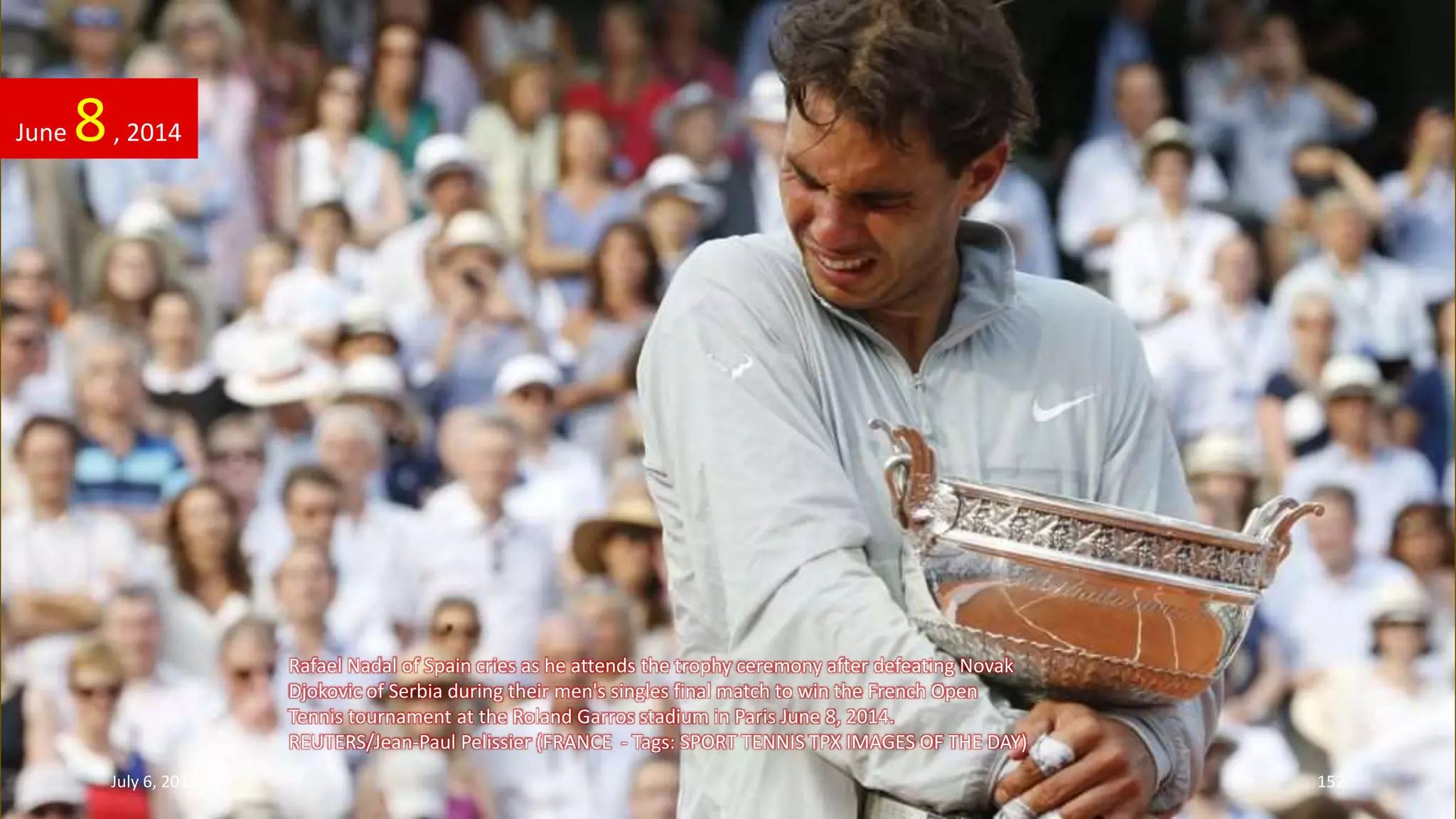 Rafael Nadal of Spain cries as he attends the trophy ceremony after defeating Novak
Djokovic of Serbia during their men's singles final match to win the French Open
Tennis tournament at the Roland Garros stadium in Paris June 8, 2014.
REUTERS/Jean-Paul Pelissier (FRANCE - Tags: SPORT TENNIS TPX IMAGES OF THE DAY)
June 8, 2014
July 6, 2014 152
 