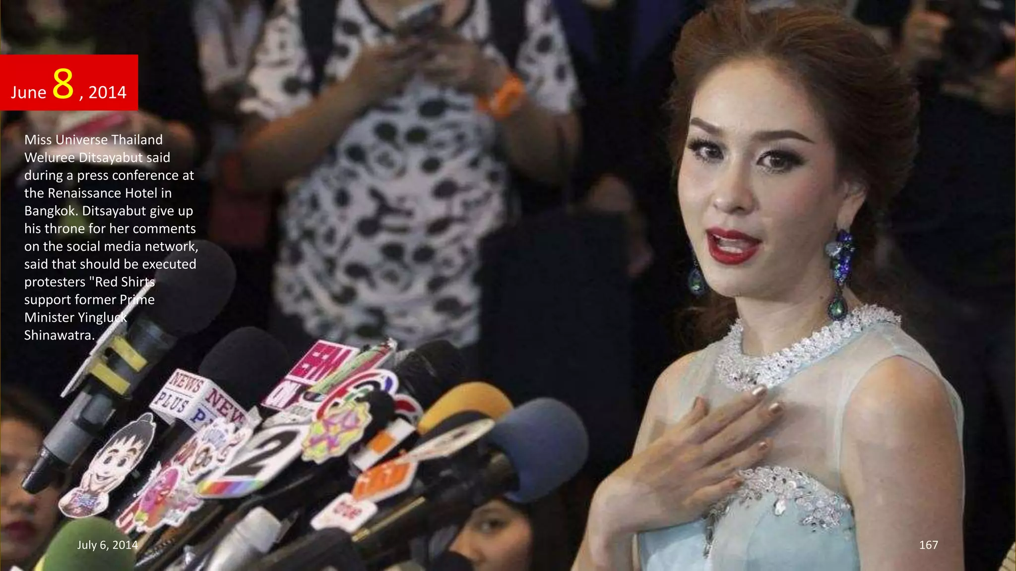 June 8, 2014
July 6, 2014 167
Miss Universe Thailand
Weluree Ditsayabut said
during a press conference at
the Renaissance Hotel in
Bangkok. Ditsayabut give up
his throne for her comments
on the social media network,
said that should be executed
protesters "Red Shirts
support former Prime
Minister Yingluck
Shinawatra.
 
