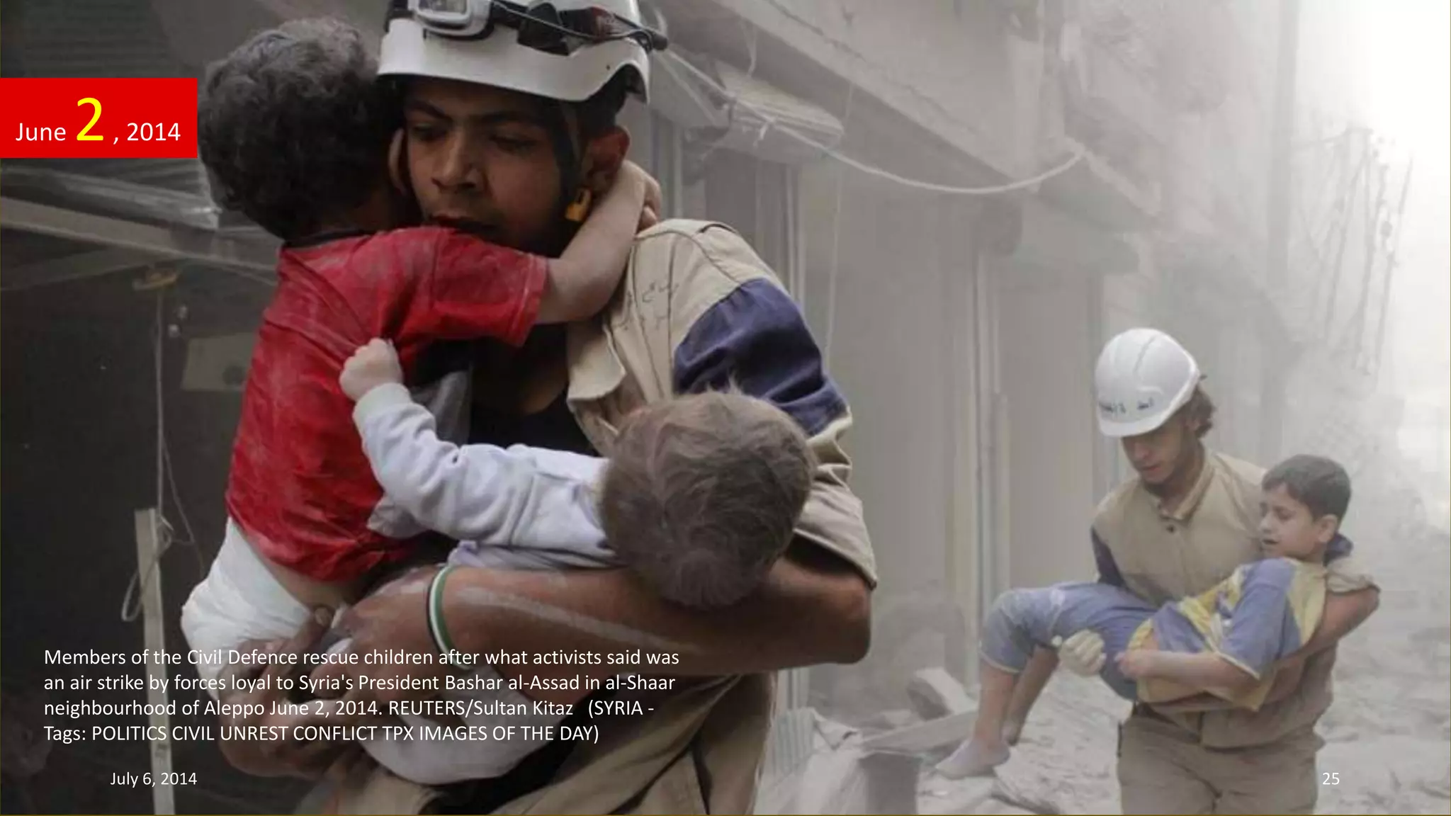 Members of the Civil Defence rescue children after what activists said was
an air strike by forces loyal to Syria's President Bashar al-Assad in al-Shaar
neighbourhood of Aleppo June 2, 2014. REUTERS/Sultan Kitaz (SYRIA -
Tags: POLITICS CIVIL UNREST CONFLICT TPX IMAGES OF THE DAY)
June 2, 2014
July 6, 2014 25
 