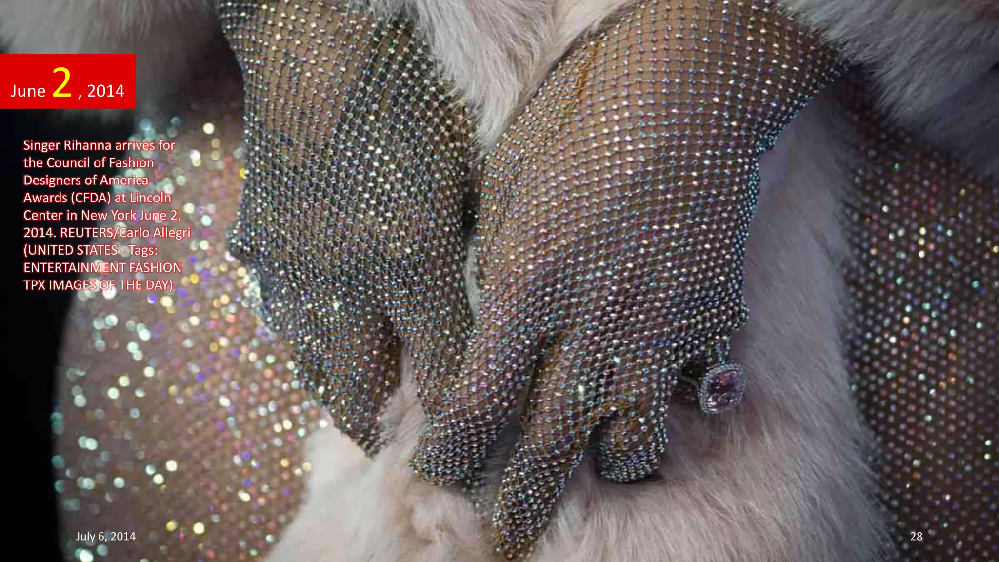 Singer Rihanna arrives for
the Council of Fashion
Designers of America
Awards (CFDA) at Lincoln
Center in New York June 2,
2014. REUTERS/Carlo Allegri
(UNITED STATES - Tags:
ENTERTAINMENT FASHION
TPX IMAGES OF THE DAY)
June 2, 2014
July 6, 2014 28
 