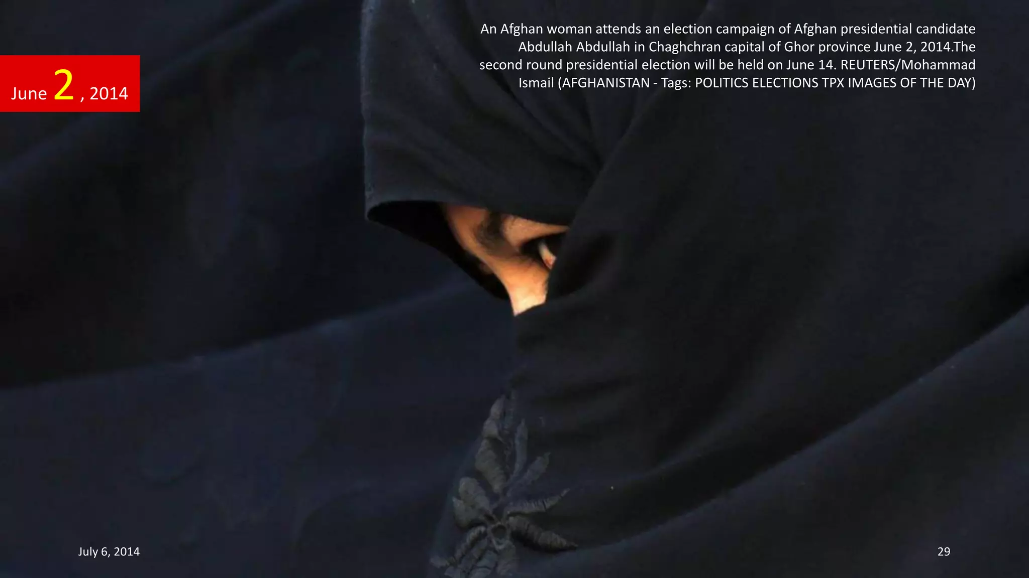 An Afghan woman attends an election campaign of Afghan presidential candidate
Abdullah Abdullah in Chaghchran capital of Ghor province June 2, 2014.The
second round presidential election will be held on June 14. REUTERS/Mohammad
Ismail (AFGHANISTAN - Tags: POLITICS ELECTIONS TPX IMAGES OF THE DAY)
June 2, 2014
July 6, 2014 29
 